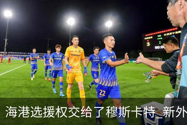 海港选援权交给了穆斯卡特 新外援偏向巴西帮